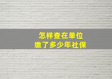 怎样查在单位缴了多少年社保