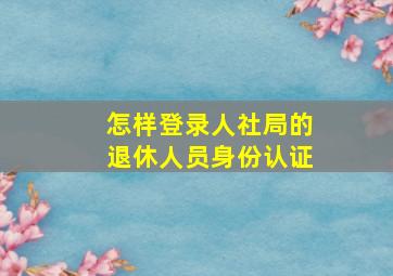 怎样登录人社局的退休人员身份认证