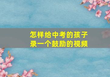 怎样给中考的孩子录一个鼓励的视频