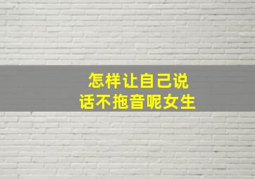 怎样让自己说话不拖音呢女生