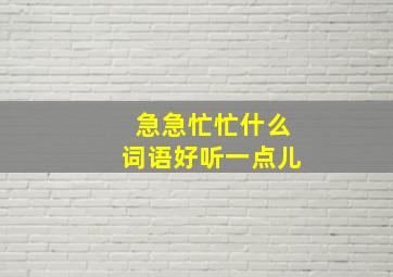 急急忙忙什么词语好听一点儿