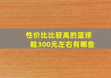 性价比比较高的篮球鞋300元左右有哪些