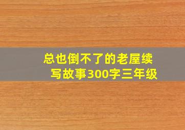 总也倒不了的老屋续写故事300字三年级