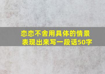 恋恋不舍用具体的情景表现出来写一段话50字