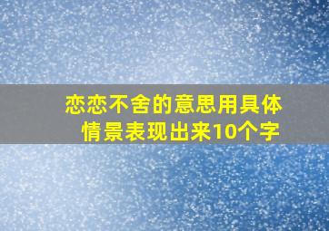 恋恋不舍的意思用具体情景表现出来10个字