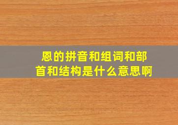 恩的拼音和组词和部首和结构是什么意思啊