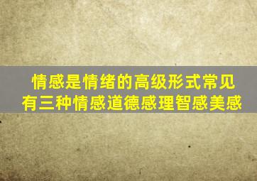 情感是情绪的高级形式常见有三种情感道德感理智感美感