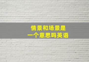 情景和场景是一个意思吗英语