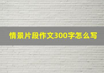 情景片段作文300字怎么写