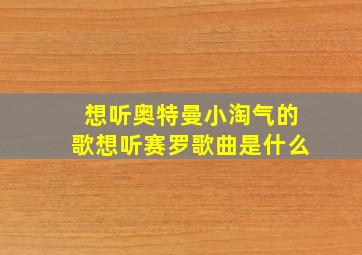 想听奥特曼小淘气的歌想听赛罗歌曲是什么