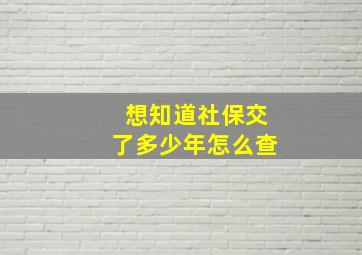 想知道社保交了多少年怎么查