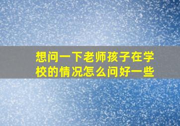 想问一下老师孩子在学校的情况怎么问好一些