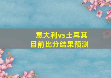 意大利vs土耳其目前比分结果预测