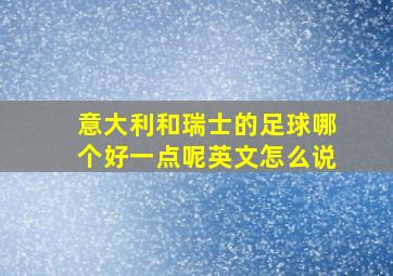 意大利和瑞士的足球哪个好一点呢英文怎么说