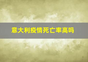 意大利疫情死亡率高吗