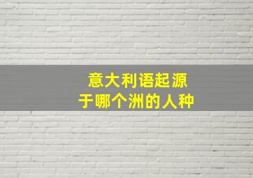 意大利语起源于哪个洲的人种