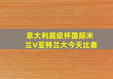 意大利超级杯国际米兰V亚特兰大今天比赛