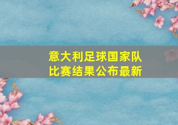 意大利足球国家队比赛结果公布最新