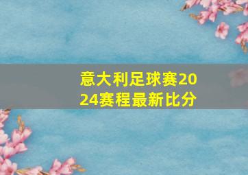 意大利足球赛2024赛程最新比分