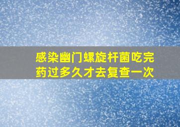 感染幽门螺旋杆菌吃完药过多久才去复查一次