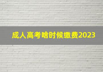 成人高考啥时候缴费2023