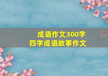 成语作文300字四字成语故事作文