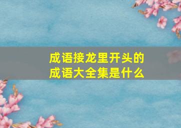 成语接龙里开头的成语大全集是什么