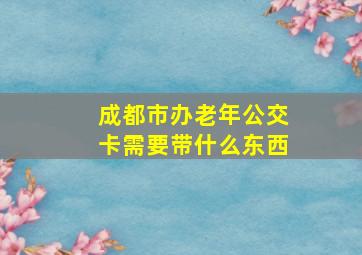 成都市办老年公交卡需要带什么东西