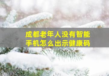 成都老年人没有智能手机怎么出示健康码