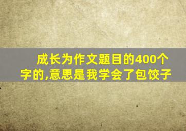 成长为作文题目的400个字的,意思是我学会了包饺子