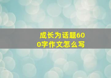 成长为话题600字作文怎么写