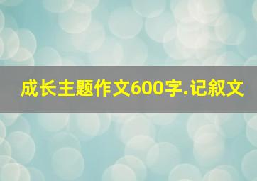 成长主题作文600字.记叙文