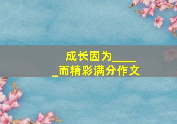 成长因为_____而精彩满分作文