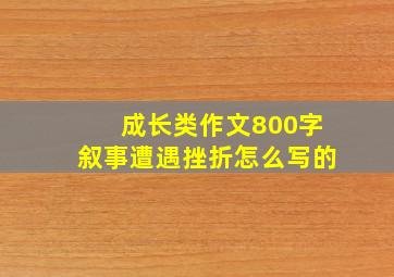 成长类作文800字叙事遭遇挫折怎么写的