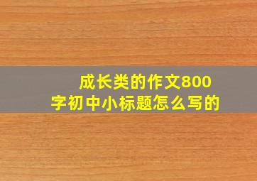 成长类的作文800字初中小标题怎么写的