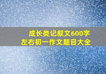 成长类记叙文600字左右初一作文题目大全