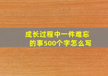 成长过程中一件难忘的事500个字怎么写