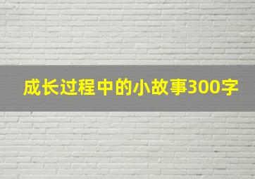 成长过程中的小故事300字