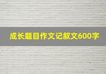 成长题目作文记叙文600字