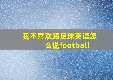 我不喜欢踢足球英语怎么说football