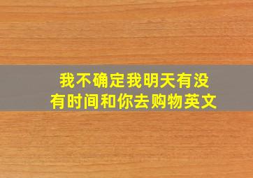 我不确定我明天有没有时间和你去购物英文