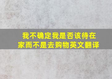 我不确定我是否该待在家而不是去购物英文翻译