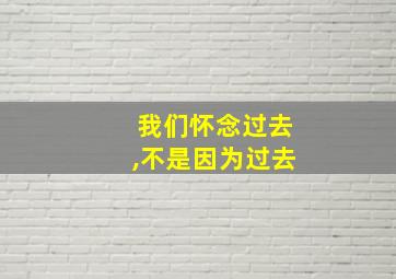 我们怀念过去,不是因为过去