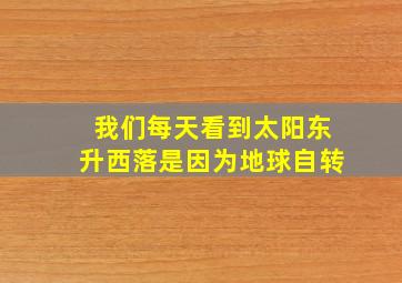 我们每天看到太阳东升西落是因为地球自转