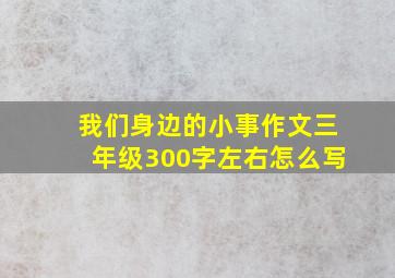 我们身边的小事作文三年级300字左右怎么写