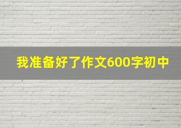 我准备好了作文600字初中