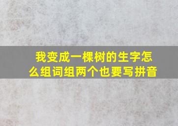 我变成一棵树的生字怎么组词组两个也要写拼音