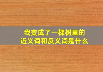 我变成了一棵树里的近义词和反义词是什么