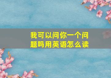 我可以问你一个问题吗用英语怎么读