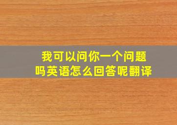 我可以问你一个问题吗英语怎么回答呢翻译